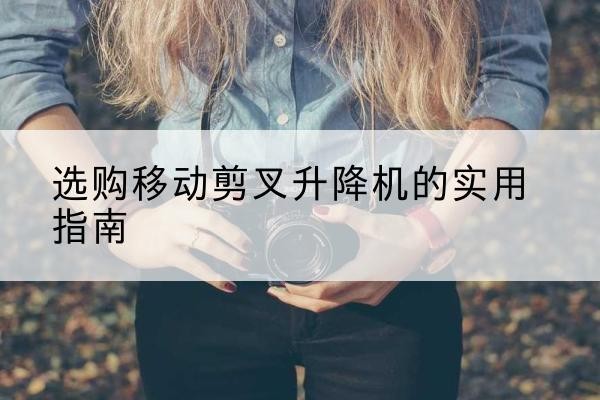 大祥移动剪叉升降机怎么选-选购移动剪叉升降机的实用指南
