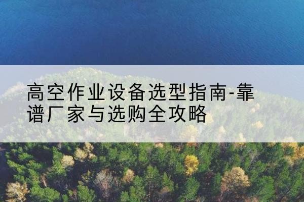 大祥升降车厂家-高空作业设备选型指南-靠谱厂家与选购全攻略