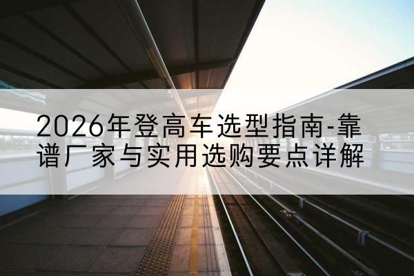 大祥登高车厂家推荐-2026年登高车选型指南-靠谱厂家与实用选购要点详解