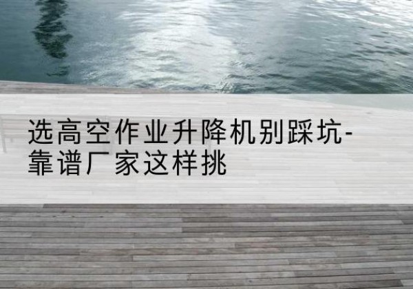 大祥剪叉式升降机厂家-选高空作业升降机别踩坑-靠谱厂家这样挑