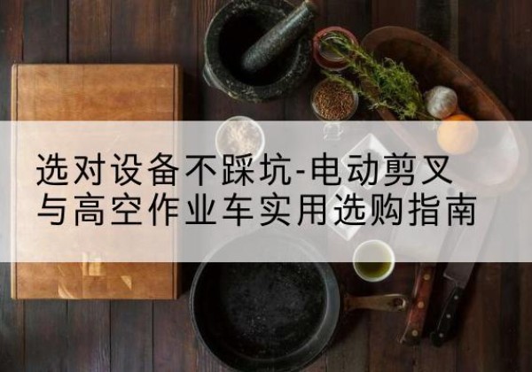 大祥电动剪叉升降平台怎么选-选对设备不踩坑-电动剪叉与高空作业车实用选购指南