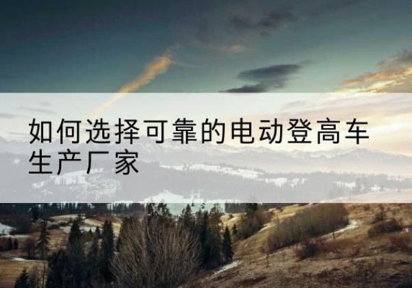 大祥电动登高车厂家-如何选择可靠的电动登高车生产厂家