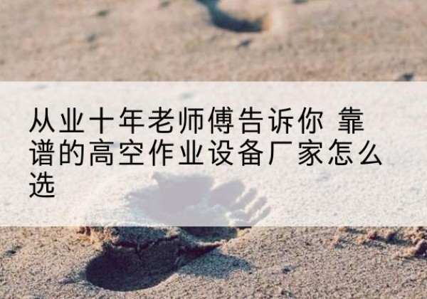 大祥高空作业升降机厂家推荐-从业十年老师傅告诉你 靠谱的高空作业设备厂家怎么选