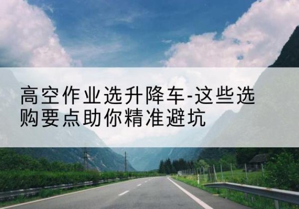大祥升降车厂家-高空作业选升降车-这些选购要点助你*避坑