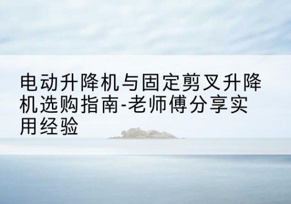 大祥电动升降机怎么选-电动升降机与固定剪叉升降机选购指南-老师傅分享实用经验