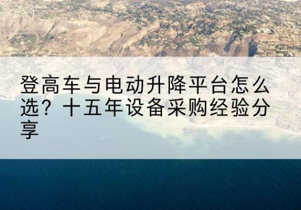大祥登高车厂家厂家-登高车与电动升降平台怎么选？十五年设备采购经验分享