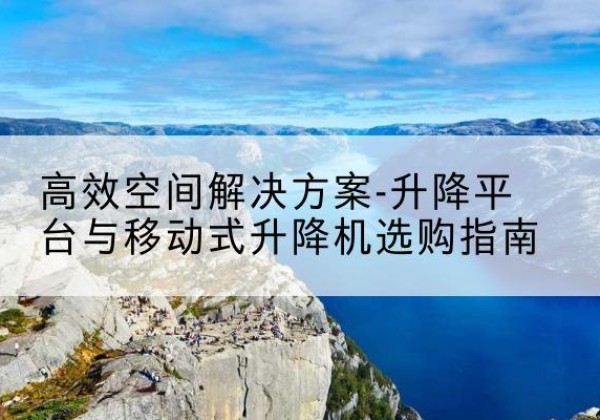 大祥升降平台厂家-*空间解决方案-升降平台与移动式升降机选购指南