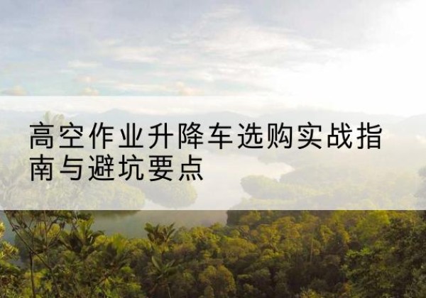 大祥升降车怎么选-高空作业升降车选购实战指南与避坑要点