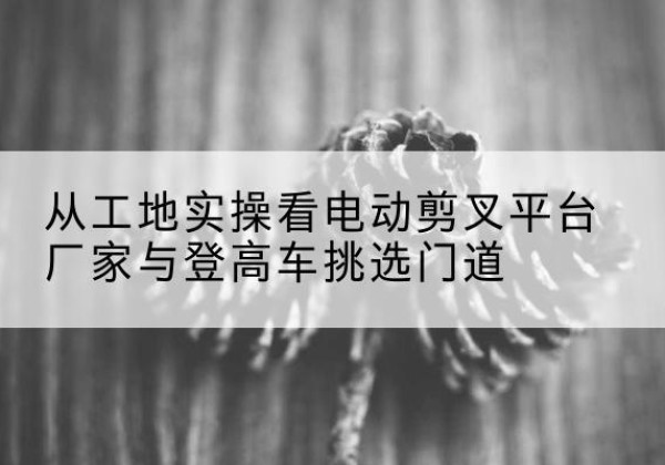 大祥电动剪叉升降平台厂家-从工地实操看电动剪叉平台厂家与登高车挑选门道
