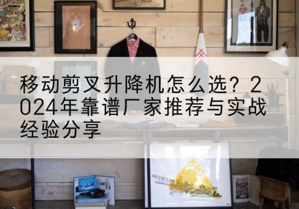 大祥升降平台厂家推荐-移动剪叉升降机怎么选？2024年靠谱厂家推荐与实战经验分享