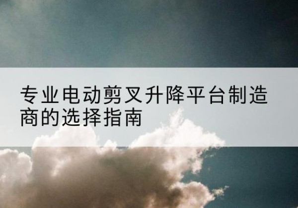 大祥电动剪叉升降平台厂家-专业电动剪叉升降平台制造商的选择指南