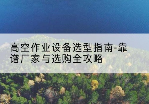 大祥升降车厂家-高空作业设备选型指南-靠谱厂家与选购全攻略