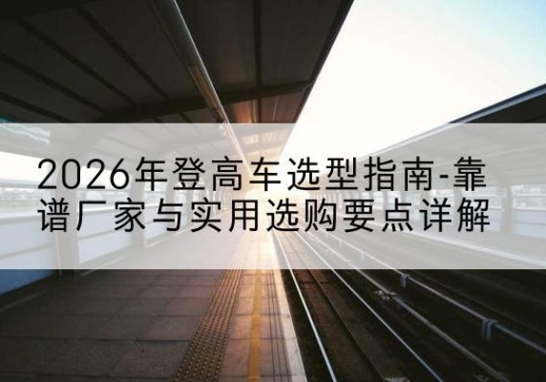 大祥登高车厂家推荐-2026年登高车选型指南-靠谱厂家与实用选购要点详解